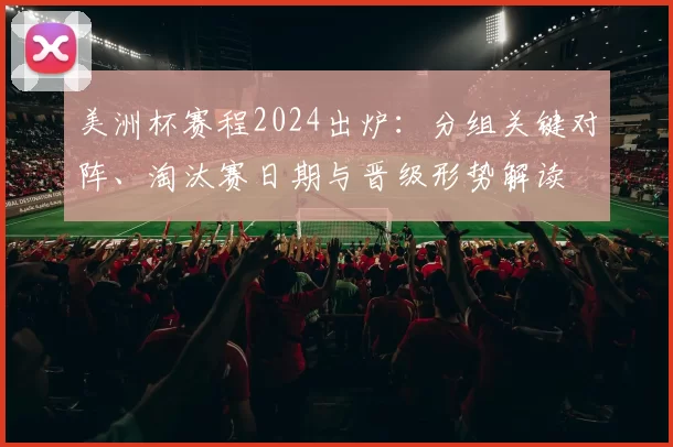 美洲杯赛程2024出炉：分组关键对阵、淘汰赛日期与晋级形势解读