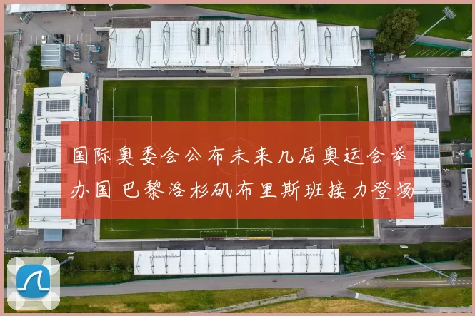 国际奥委会公布未来几届奥运会举办国 巴黎洛杉矶布里斯班接力登场