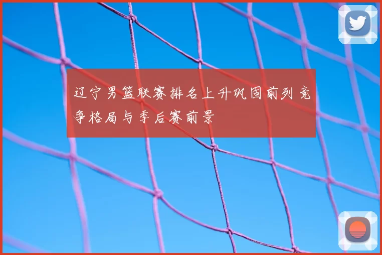 辽宁男篮联赛排名上升巩固前列竞争格局与季后赛前景