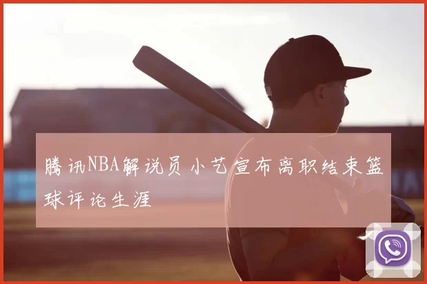 腾讯NBA解说员小艺宣布离职结束篮球评论生涯