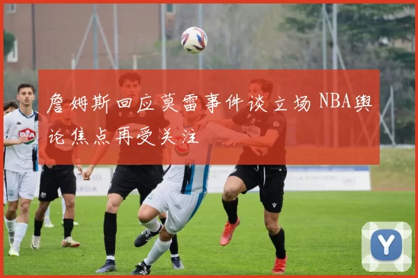 詹姆斯回应莫雷事件谈立场 NBA舆论焦点再受关注