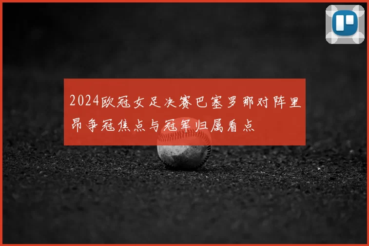 2024欧冠女足决赛巴塞罗那对阵里昂争冠焦点与冠军归属看点