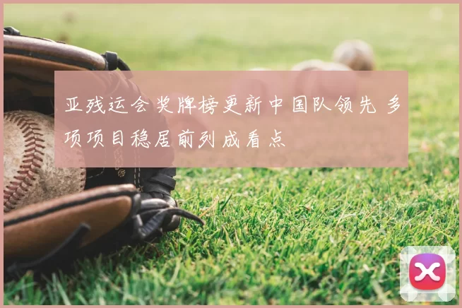 亚残运会奖牌榜更新中国队领先 多项项目稳居前列成看点