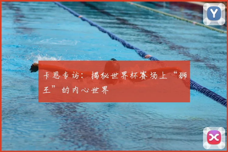 卡恩专访:揭秘世界杯赛场上“狮王”的内心世界