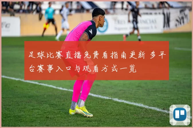 足球比赛直播免费看指南更新 多平台赛事入口与观看方式一览