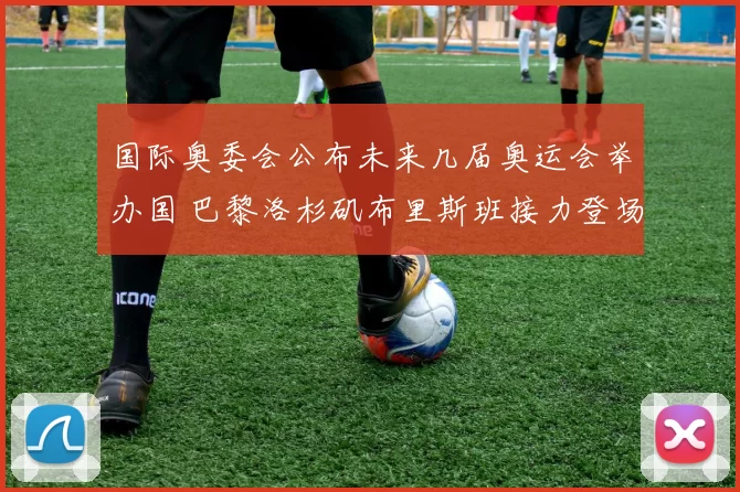 国际奥委会公布未来几届奥运会举办国 巴黎洛杉矶布里斯班接力登场