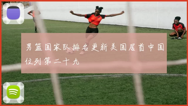 男篮国家队排名更新美国居首中国位列第二十九