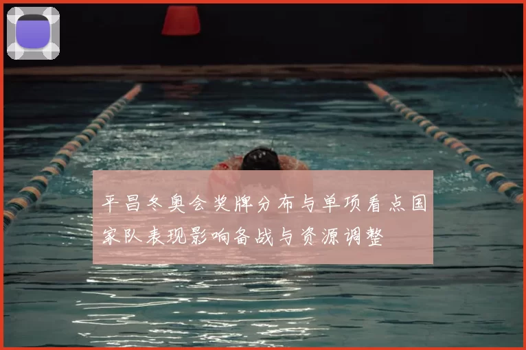 平昌冬奥会奖牌分布与单项看点国家队表现影响备战与资源调整