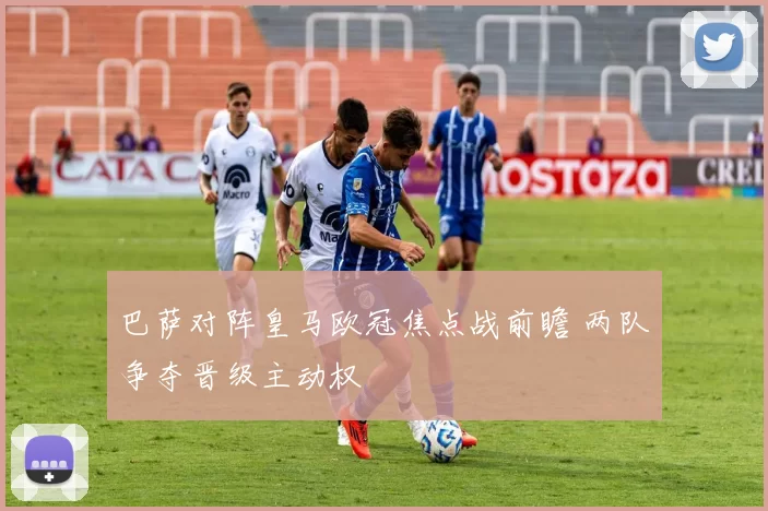 巴萨对阵皇马欧冠焦点战前瞻 两队争夺晋级主动权