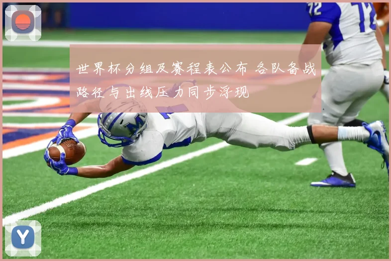 世界杯分组及赛程表公布 各队备战路径与出线压力同步浮现