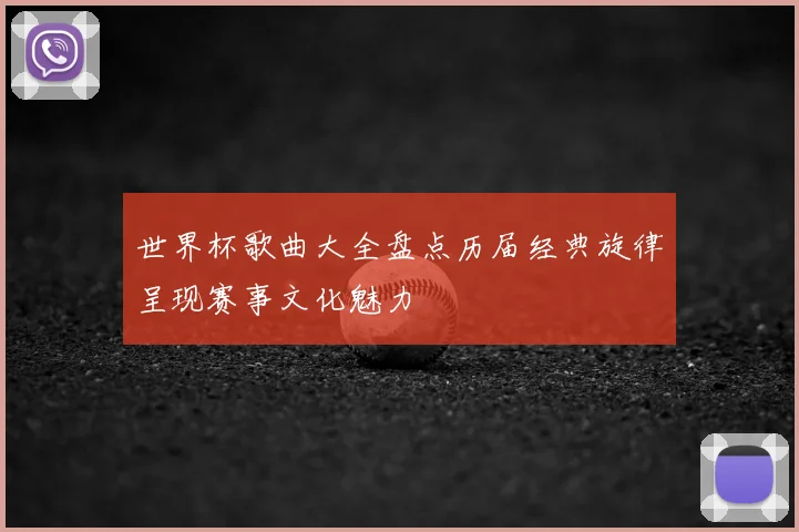 世界杯歌曲大全盘点历届经典旋律呈现赛事文化魅力