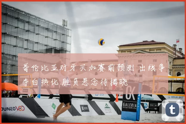 哥伦比亚对牙买加赛前预测 出线争夺白热化 胜负悬念待揭晓