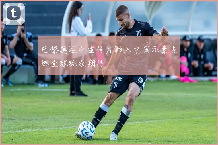 巴黎奥运会宣传片融入中国元素点燃全球观众期待
