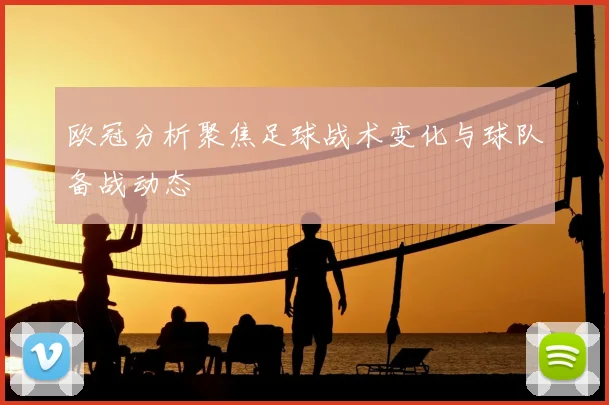 欧冠分析聚焦足球战术变化与球队备战动态