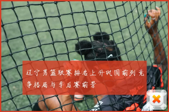 辽宁男篮联赛排名上升巩固前列竞争格局与季后赛前景