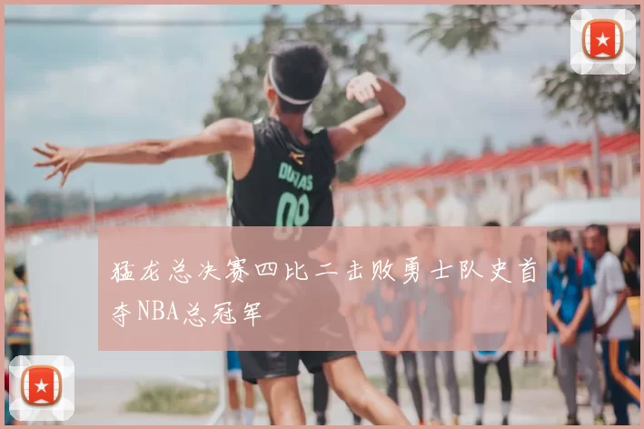 猛龙总决赛四比二击败勇士队史首夺NBA总冠军