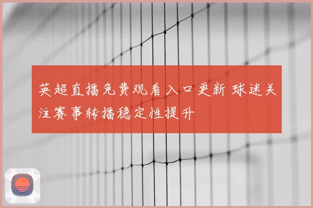 英超直播免费观看入口更新 球迷关注赛事转播稳定性提升