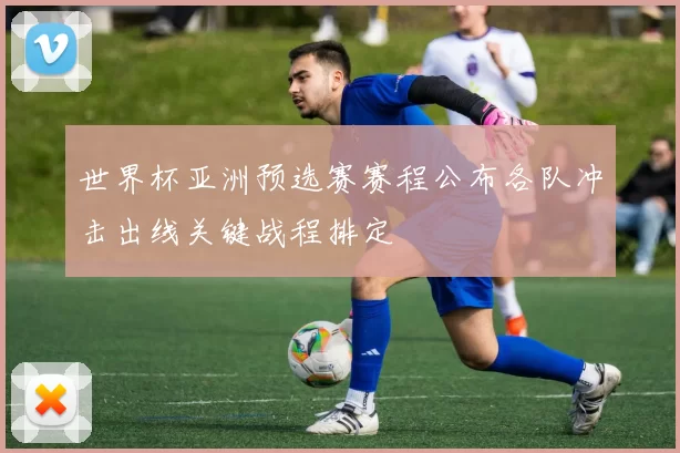 世界杯亚洲预选赛赛程公布各队冲击出线关键战程排定