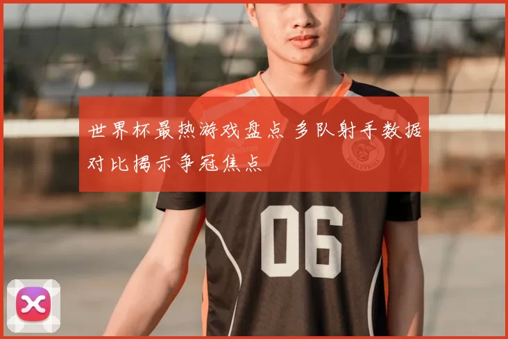 世界杯最热游戏盘点 多队射手数据对比揭示争冠焦点