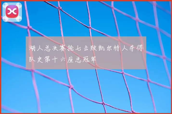 湖人总决赛抢七击败凯尔特人夺得队史第十六座总冠军
