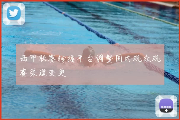西甲联赛转播平台调整国内观众观赛渠道变更