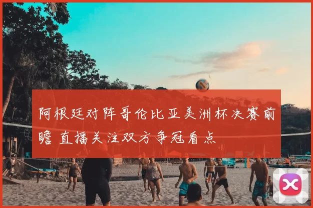 阿根廷对阵哥伦比亚美洲杯决赛前瞻 直播关注双方争冠看点