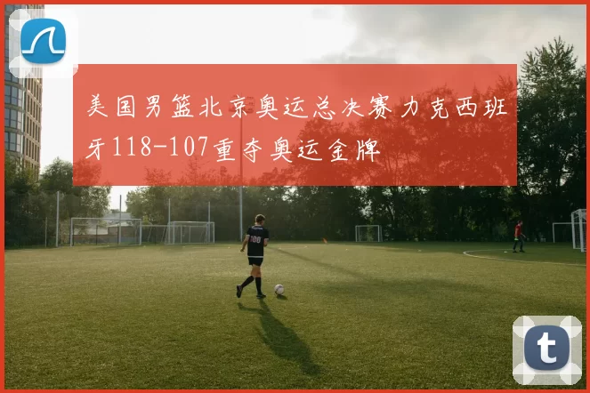 美国男篮北京奥运总决赛力克西班牙118-107重夺奥运金牌