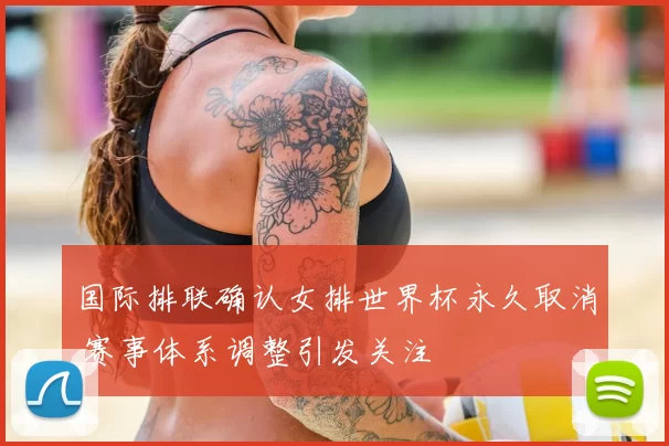 国际排联确认女排世界杯永久取消 赛事体系调整引发关注