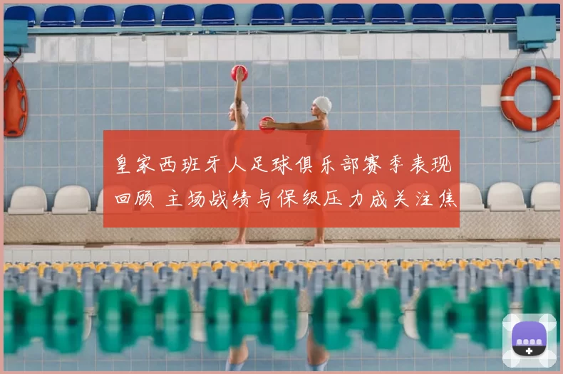 皇家西班牙人足球俱乐部赛季表现回顾 主场战绩与保级压力成关注焦点