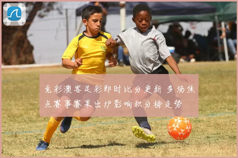 竞彩澳客足彩即时比分更新 多场焦点赛事赛果出炉影响积分榜走势