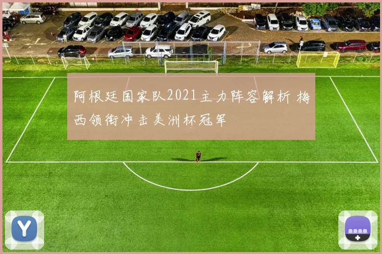 阿根廷国家队2021主力阵容解析 梅西领衔冲击美洲杯冠军