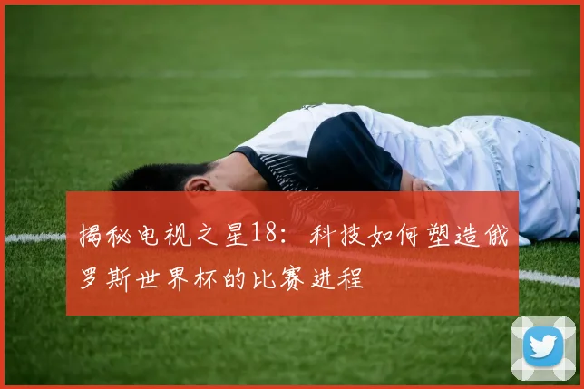 揭秘电视之星18：科技如何塑造俄罗斯世界杯的比赛进程