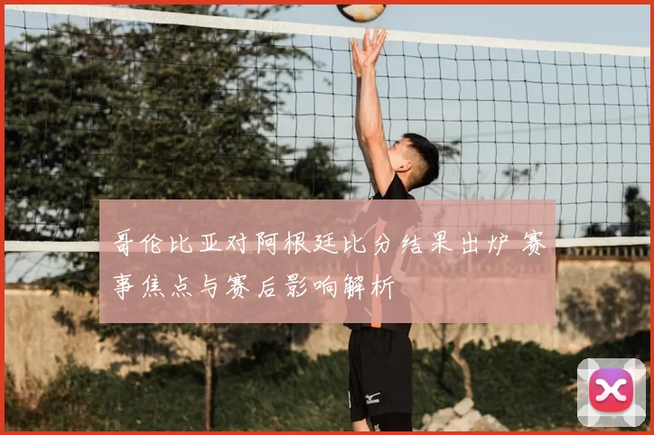 哥伦比亚对阿根廷比分结果出炉 赛事焦点与赛后影响解析