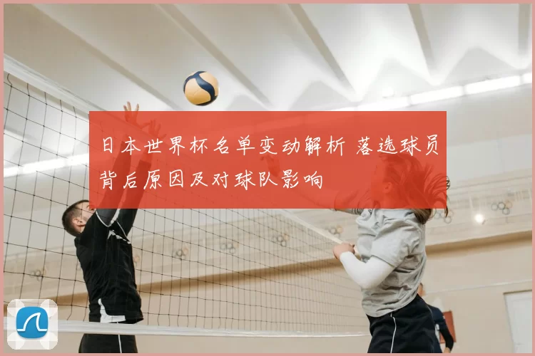 日本世界杯名单变动解析 落选球员背后原因及对球队影响