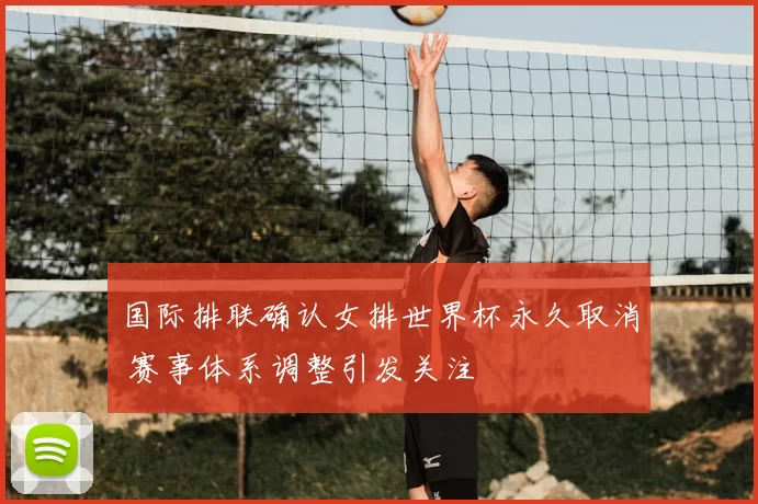 国际排联确认女排世界杯永久取消 赛事体系调整引发关注