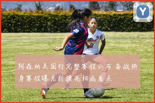 阿森纳美国行完整赛程公布 备战热身赛程曝光新援亮相成看点