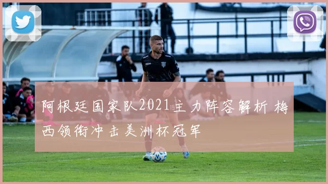 阿根廷国家队2021主力阵容解析 梅西领衔冲击美洲杯冠军