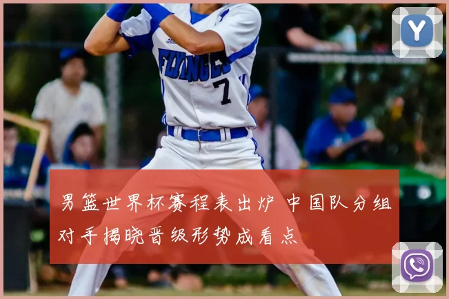 男篮世界杯赛程表出炉 中国队分组对手揭晓晋级形势成看点