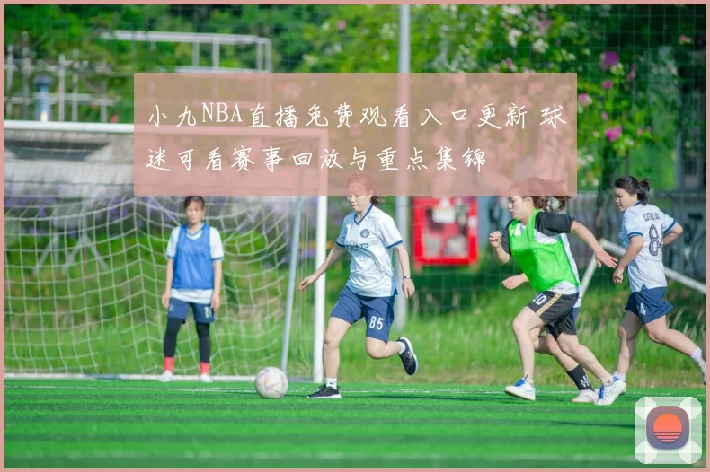 小九NBA直播免费观看入口更新 球迷可看赛事回放与重点集锦