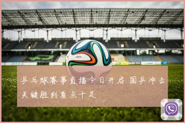乒乓球赛事直播今日开启 国乒冲击关键胜利看点十足