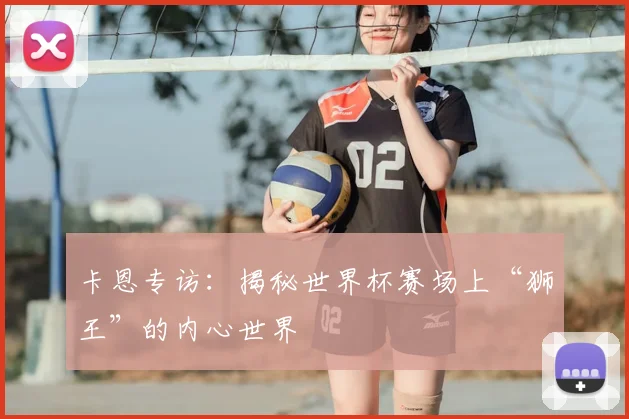 卡恩专访：揭秘世界杯赛场上“狮王”的内心世界