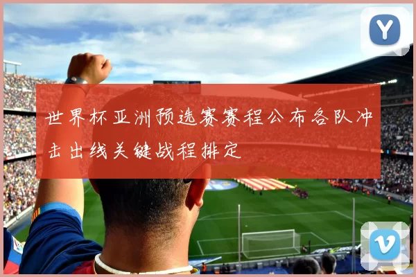 世界杯亚洲预选赛赛程公布各队冲击出线关键战程排定