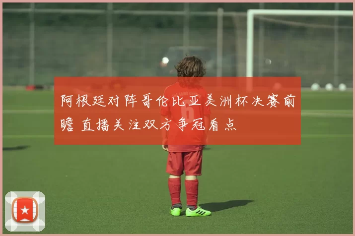 阿根廷对阵哥伦比亚美洲杯决赛前瞻 直播关注双方争冠看点
