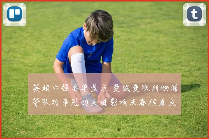 英超六强名单盘点 曼城曼联利物浦等队对争冠的关键影响及赛程看点