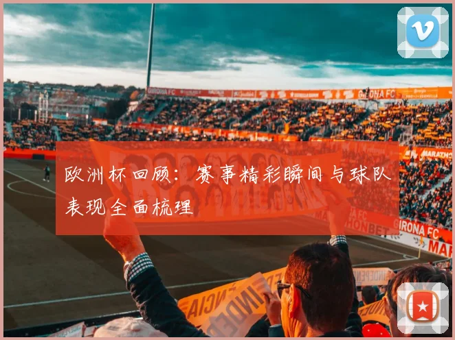 欧洲杯回顾:赛事精彩瞬间与球队表现全面梳理