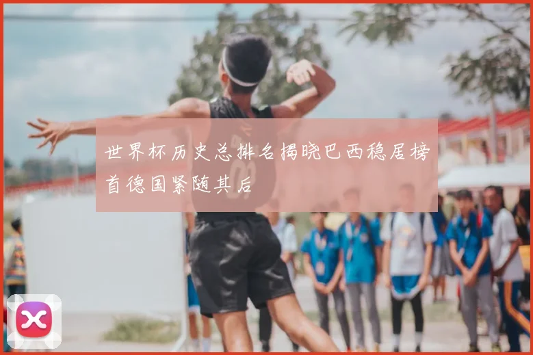 世界杯历史总排名揭晓巴西稳居榜首德国紧随其后