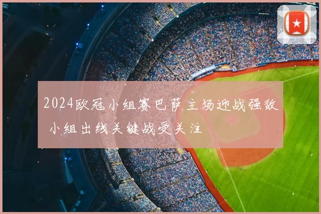 2024欧冠小组赛巴萨主场迎战强敌 小组出线关键战受关注