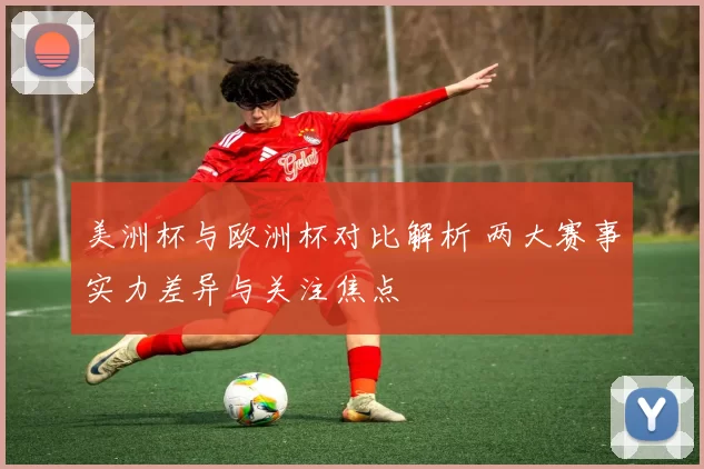 美洲杯与欧洲杯对比解析 两大赛事实力差异与关注焦点