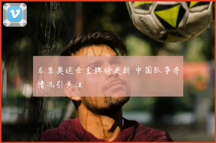东京奥运会金牌榜更新 中国队争夺情况引关注