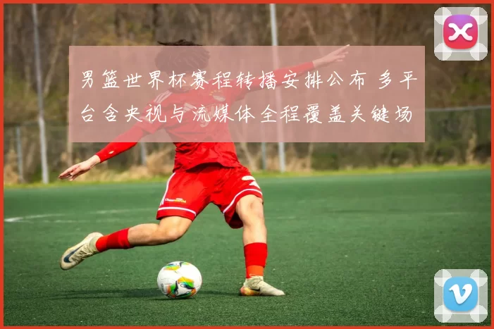 男篮世界杯赛程转播安排公布 多平台含央视与流媒体全程覆盖关键场次